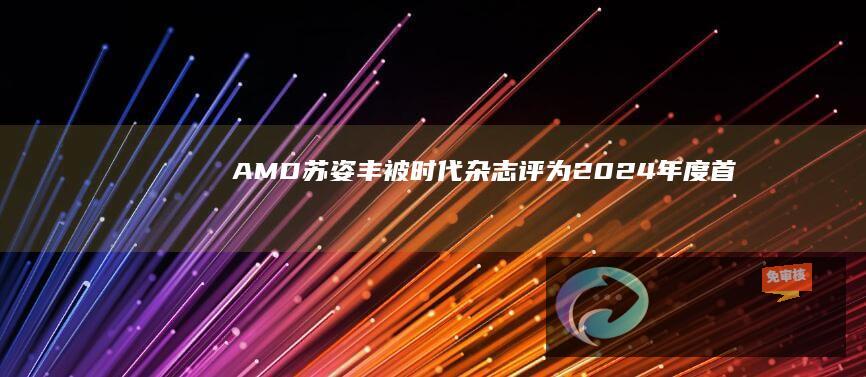 AMD苏姿丰被《时代》杂志评为2024年度首席执行官