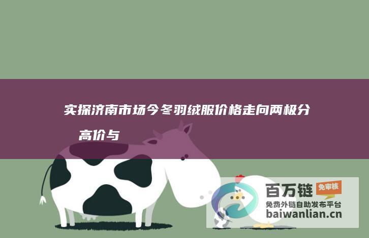 实探济南市场 今冬羽绒服价格走向两极分化 高价与低价并存 (实探济南市场:牛肉每斤降10元左右)