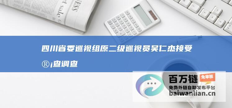 四川省委巡视组原二级巡视员吴仁杰接受审查调查 (四川省委巡视组唐雁个人简历)