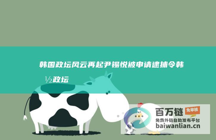 韩国政坛风云再起 尹锡悦被申请逮捕令 (韩国政坛风云再起)